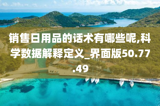 销售日用品的话术有哪些呢,科学数据解释定义_界面版50.77.49