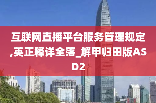 互联网直播平台服务管理规定,英正释详全落_解甲归田版ASD2