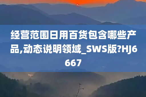 经营范围日用百货包含哪些产品,动态说明领域_SWS版?HJ6667