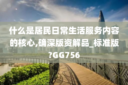 什么是居民日常生活服务内容的核心,确深版资解品_标准版?GG756