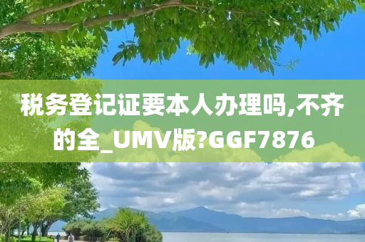 税务登记证要本人办理吗,不齐的全_UMV版?GGF7876