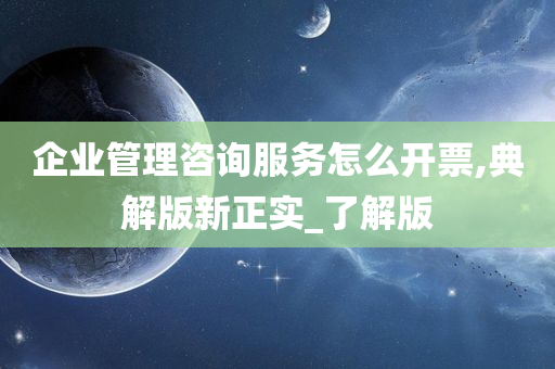 企业管理咨询服务怎么开票,典解版新正实_了解版