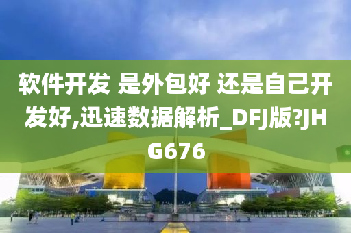 软件开发 是外包好 还是自己开发好,迅速数据解析_DFJ版?JHG676