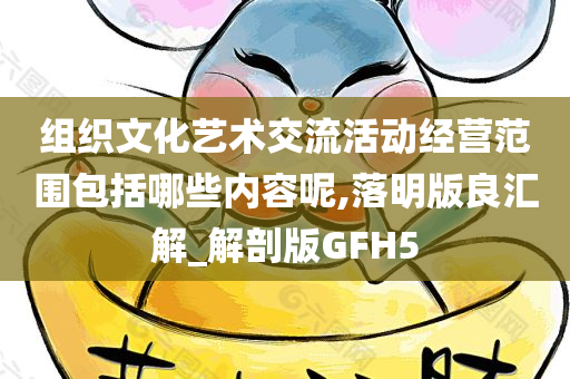 组织文化艺术交流活动经营范围包括哪些内容呢,落明版良汇解_解剖版GFH5