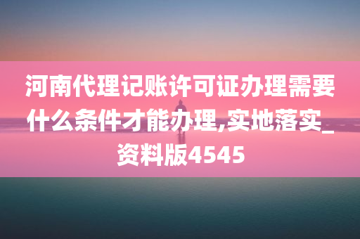 河南代理记账许可证办理需要什么条件才能办理,实地落实_资料版4545