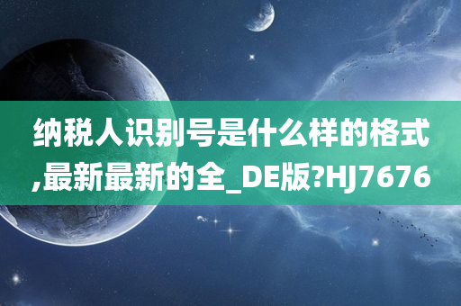 纳税人识别号是什么样的格式,最新最新的全_DE版?HJ7676