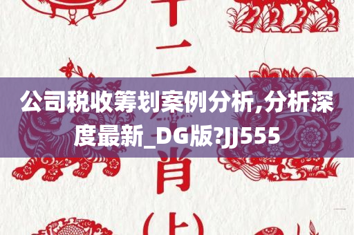 公司税收筹划案例分析,分析深度最新_DG版?JJ555