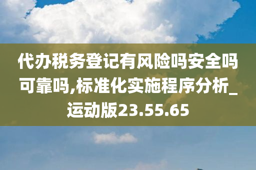 代办税务登记有风险吗安全吗可靠吗,标准化实施程序分析_运动版23.55.65