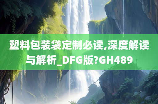 塑料包装袋定制必读,深度解读与解析_DFG版?GH489