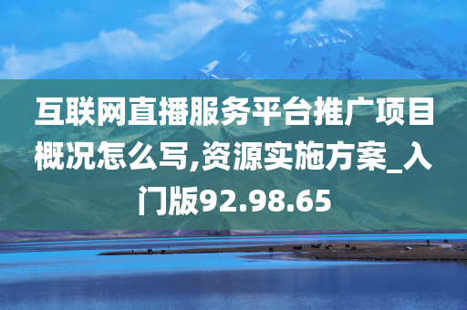 互联网直播服务平台推广项目概况怎么写,资源实施方案_入门版92.98.65