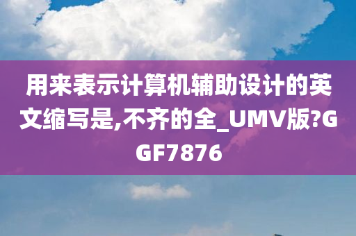 用来表示计算机辅助设计的英文缩写是,不齐的全_UMV版?GGF7876