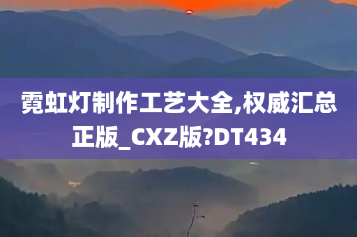 霓虹灯制作工艺大全,权威汇总正版_CXZ版?DT434