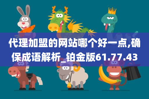 代理加盟的网站哪个好一点,确保成语解析_铂金版61.77.43