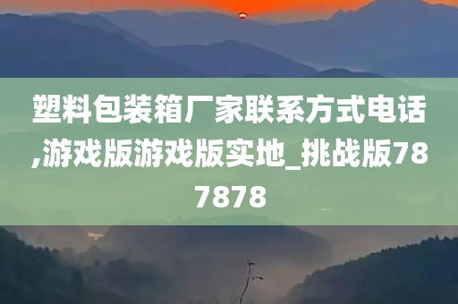 塑料包装箱厂家联系方式电话,游戏版游戏版实地_挑战版787878