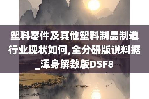 塑料零件及其他塑料制品制造行业现状如何,全分研版说料据_浑身解数版DSF8