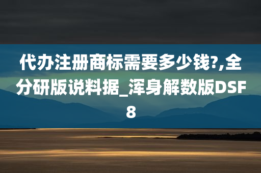 代办注册商标需要多少钱?,全分研版说料据_浑身解数版DSF8