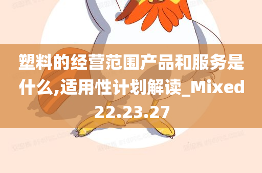 塑料的经营范围产品和服务是什么,适用性计划解读_Mixed22.23.27