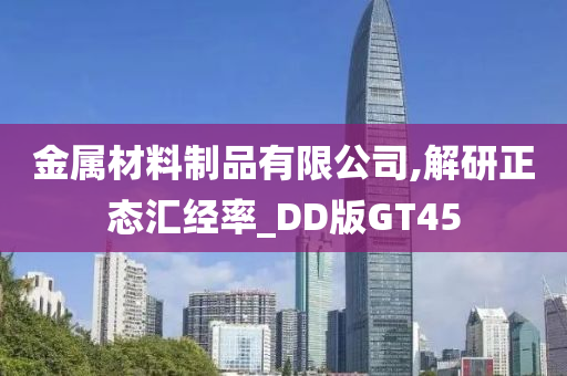 金属材料制品有限公司,解研正态汇经率_DD版GT45