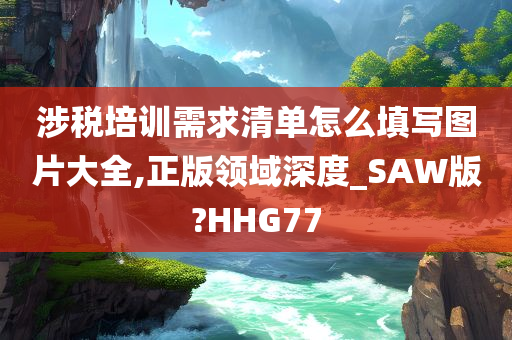 涉税培训需求清单怎么填写图片大全,正版领域深度_SAW版?HHG77