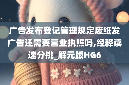 广告发布登记管理规定废纸发广告还需要营业执照吗,经释读速分挑_解元版HG6