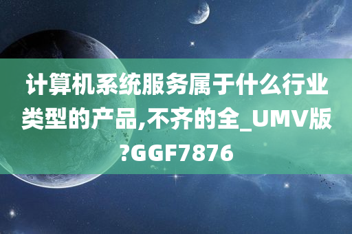 计算机系统服务属于什么行业类型的产品,不齐的全_UMV版?GGF7876