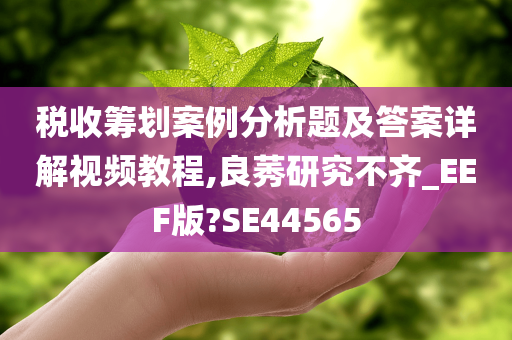 税收筹划案例分析题及答案详解视频教程,良莠研究不齐_EEF版?SE44565