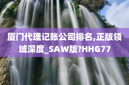 厦门代理记账公司排名,正版领域深度_SAW版?HHG77