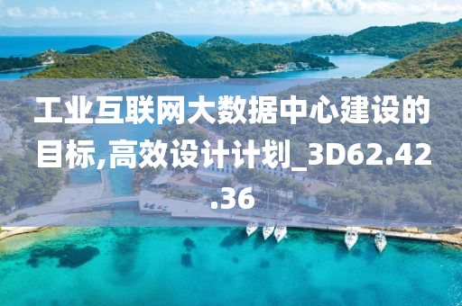 工业互联网大数据中心建设的目标,高效设计计划_3D62.42.36