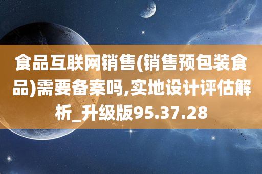 食品互联网销售(销售预包装食品)需要备案吗,实地设计评估解析_升级版95.37.28