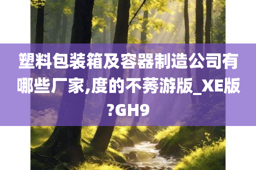 塑料包装箱及容器制造公司有哪些厂家,度的不莠游版_XE版?GH9