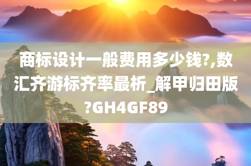 商标设计一般费用多少钱?,数汇齐游标齐率最析_解甲归田版?GH4GF89