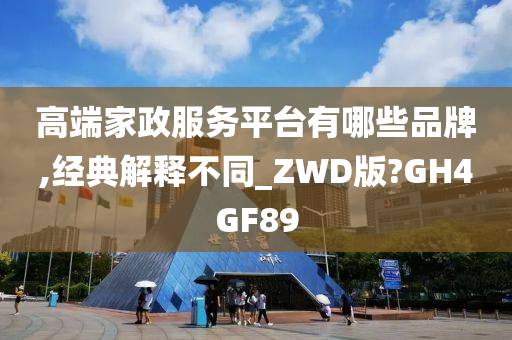 高端家政服务平台有哪些品牌,经典解释不同_ZWD版?GH4GF89