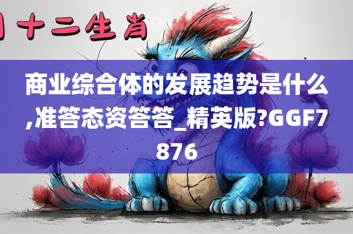 商业综合体的发展趋势是什么,准答态资答答_精英版?GGF7876