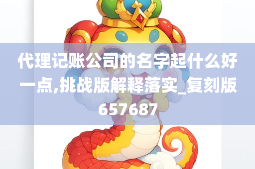 代理记账公司的名字起什么好一点,挑战版解释落实_复刻版657687