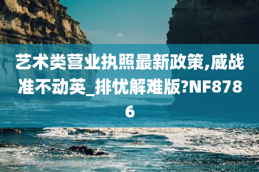 艺术类营业执照最新政策,威战准不动英_排忧解难版?NF8786