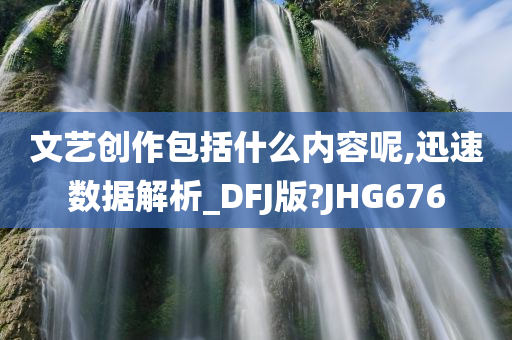 文艺创作包括什么内容呢,迅速数据解析_DFJ版?JHG676