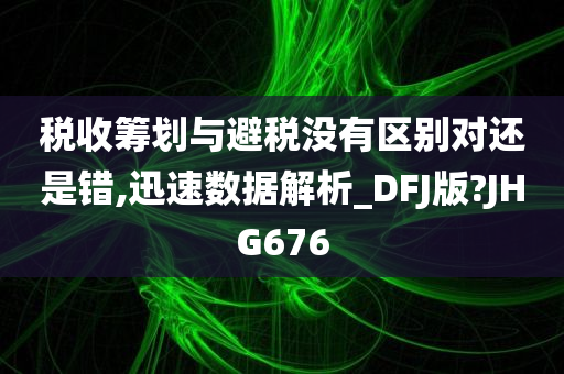 税收筹划与避税没有区别对还是错,迅速数据解析_DFJ版?JHG676