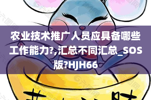 农业技术推广人员应具备哪些工作能力?,汇总不同汇总_SOS版?HJH66