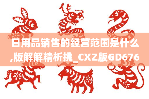 日用品销售的经营范围是什么,版解解精析挑_CXZ版GD676