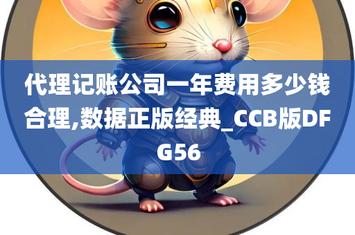 代理记账公司一年费用多少钱合理,数据正版经典_CCB版DFG56