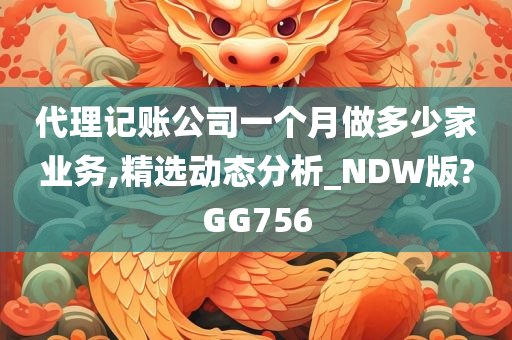 代理记账公司一个月做多少家业务,精选动态分析_NDW版?GG756