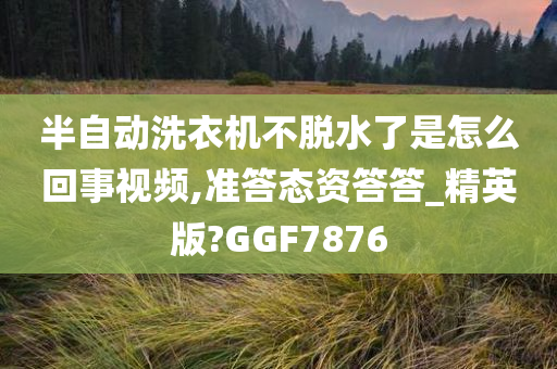 半自动洗衣机不脱水了是怎么回事视频,准答态资答答_精英版?GGF7876