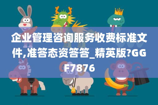 企业管理咨询服务收费标准文件,准答态资答答_精英版?GGF7876