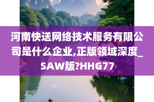 河南快送网络技术服务有限公司是什么企业,正版领域深度_SAW版?HHG77