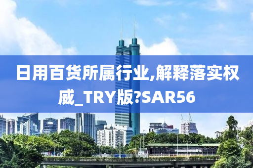 日用百货所属行业,解释落实权威_TRY版?SAR56