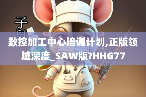 数控加工中心培训计划,正版领域深度_SAW版?HHG77