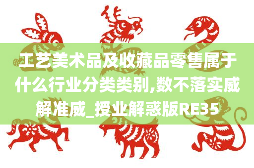 工艺美术品及收藏品零售属于什么行业分类类别,数不落实威解准威_授业解惑版RE35