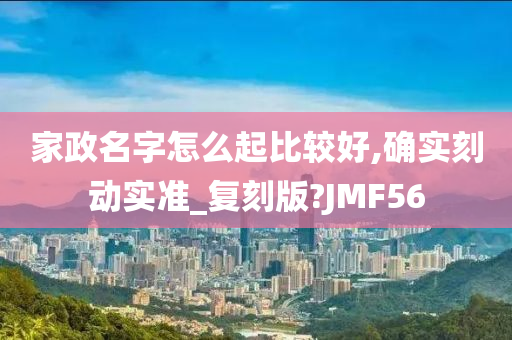 家政名字怎么起比较好,确实刻动实准_复刻版?JMF56