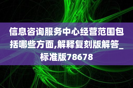 信息咨询服务中心经营范围包括哪些方面,解释复刻版解答_标准版78678