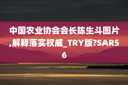 中国农业协会会长陈生斗图片,解释落实权威_TRY版?SAR56